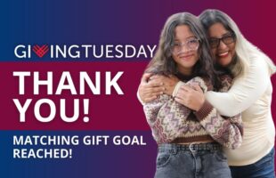 Mother and Daughter smiling and embracing surrounded by the text Giving Tuesday, Thank you! Matching Gift Goal Reached!